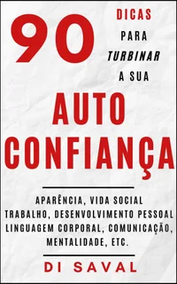 90 Dicas para Turbinar a sua AUTOCONFIANÇA: Aparência, vida social, trabalho, desenvolvimento pessoal, linguagem corporal, mentalidade, etc.