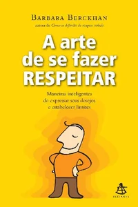 A arte de se fazer respeitar: Maneiras inteligentes de expressar seus desejos e estabelecer limites