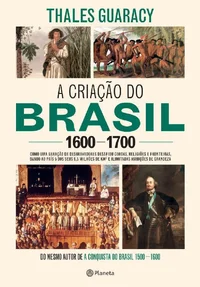 A criação do Brasil 1600-1700: Como uma geração de desbravadores desafiou coroas, religiões e fronteiras, dando ao país 5 dos seus 8,5 milhões de km2 e ilimitadas ambições de grandeza
