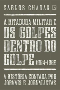A ditadura militar e os golpes dentro do golpe: 1964-1969: A história contada por jornais e jornalistas