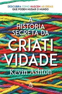 A história secreta da criatividade: Descubra como nascem as ideias que podem mudar o mundo