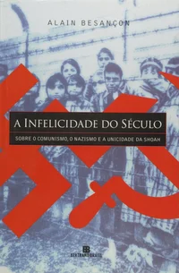 A Infelicidade do Século: Sobre o Comunismo, o Nazismo e a Unicidade da Shoah