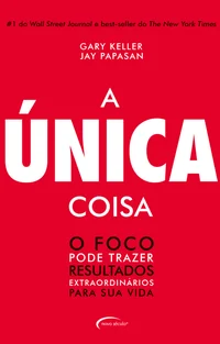 A Única Coisa: O Foco Pode Trazer Resultados Extraordinários Para Sua Vida