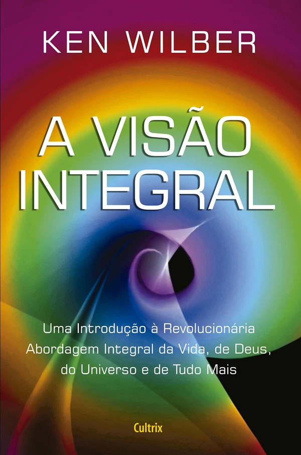 A visão integral: uma introdução à revolucionária Abordagem Integral da Vida, de Deus, do universo e de tudo mais