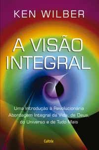 A visão integral: uma introdução à revolucionária Abordagem Integral da Vida, de Deus, do universo e de tudo mais