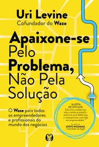Apaixone-se pelo problema, não pela solução: o Waze para todos os empreendedores e profissionais do mundo dos negócios