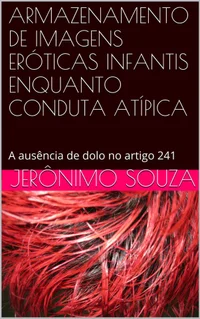 Armazenamento de Imagens Eróticas Infantis Enquanto Conduta Atípica: A ausência de dolo no artigo 241