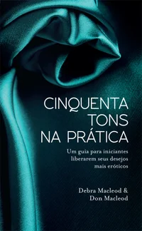 Cinquenta Tons na Prática - Um Guia Para Iniciantes Liberarem Seus Desejos Mais Eróticos