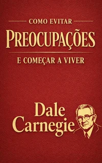 Como Evitar Preocupações e Começar a Viver: O Guia Clássico e Definitivo para Vencer a Ansiedade, Eliminar o Estresse e Conquistar a Paz Mental