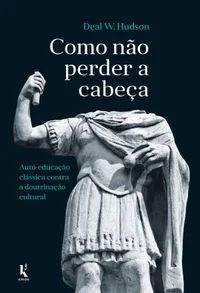 Como não perder a cabeça: auto-educação clássica contra a doutrinação cultural