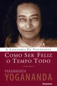 Como ser feliz o tempo todo: A sabedoria de Yogananda