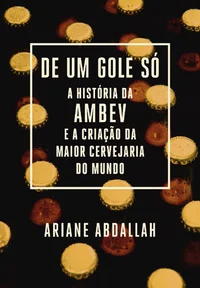 De um Gole Só: A história da Ambev e a criação da maior cervejaria do mundo
