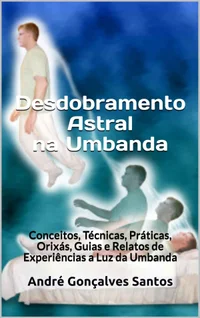 Desdobramento Astral na Umbanda: Conceitos, Técnicas, Práticas, Orixás, Guias e Relatos de Experiências a Luz da Umbanda