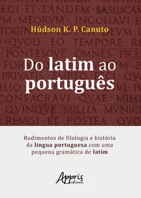 Do Latim ao Português: Rudimentos de Filologia e História da Língua Portuguesa Com Uma Pequena Gramática de Latim