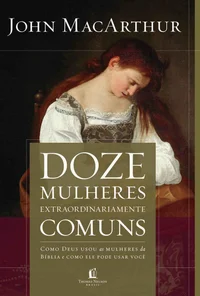 Doze mulheres extraordinariamente comuns: Como Deus moldou as mulheres da Bíblia, e o que ele quer fazer com você