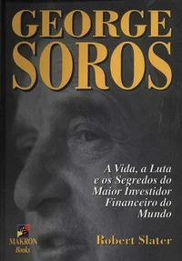George Soros - A Vida, a Luta e os Segredos do Maior Investidor Financeiro do Mundo