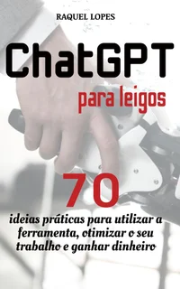 Guia ChatGPT para leigos: 70 ideias práticas para utilizar a ferramenta, otimizar o seu trabalho e ganhar dinheiro