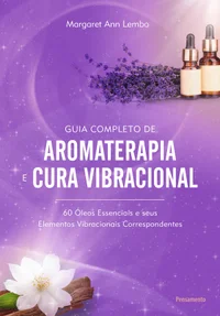 Guia completo de aromaterapia e cura vibracional: 60 óleos essenciais e seus elementos vibracionais correspondentes