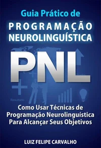 Guia Prático de Programação Neurolinguística - PNL: Como Usar Técnicas de Programação Neurolinguística Para Alcançar Seus Objetivos