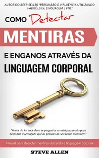 Linguagem corporal – Como detectar mentiras e enganos através da linguagem corporal: Manual para detectar mentiras utilizando a linguagem corporal. Detetor de mentiras.