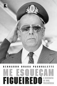 Me esqueçam: Figueiredo: a biografia de uma presidência
