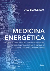 Medicina energética: a ciência e o poder de cura da acupuntura, da medicina tradicional chinesa e de outras terapias complementares