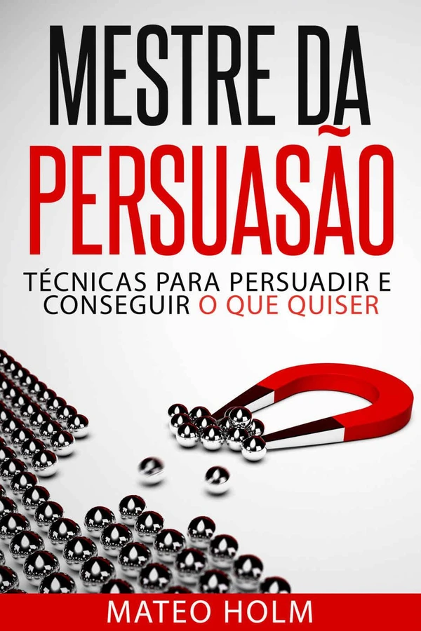 Mestre da Persuasão: Técnicas para Persuadir e Conseguir o Que Quiser: Persuasão e Linguagem Corporal, uma Ferramenta Poderosa para Convencer