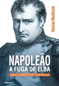 Napoleão a Fuga de Elba - A Queda, o Primeiro Exílio e a Fuga (1814-1815)