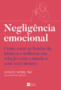 Negligência emocional: Como curar as feridas da infância e melhorar sua relação com o mundo e com você mesmo