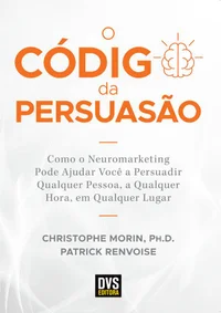 O código da persuasão: como o neuromarketing pode ajudar você a persuadir qualquer pessoa, a qualquer hora, em qualquer lugar