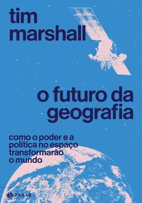 O futuro da geografia: Como o poder e a política no espaço transformarão o mundo