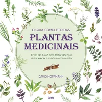 O guia completo das plantas medicinais: ervas de A a Z para tratar doenças; restabelecer a saúde e o bem-estar