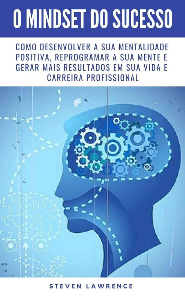 O Mindset Do Sucesso: Como Desenvolver A Sua Mentalidade Positiva, Reprogramar A Sua Mente E Gerar Mais Resultados Em Sua Vida E Carreira Profissional