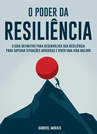 O Poder da Resiliência: O Guia Definitivo para Desenvolver sua Resiliência para Superar Situações Adversas e Viver uma Vida Melhor!