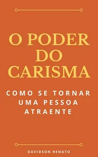 O Poder Do Carisma: Como Se Tornar Uma Pessoa Atraente