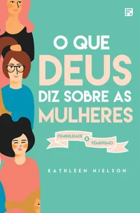 O que Deus diz sobre as mulheres: feminilidade x feminismo