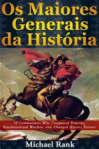 Os Maiores Generais da História: 10 Comandantes que Conquistaram Impérios, Revolucionaram a Arte da Guerra e Mudaram o Curso da História para Sempre