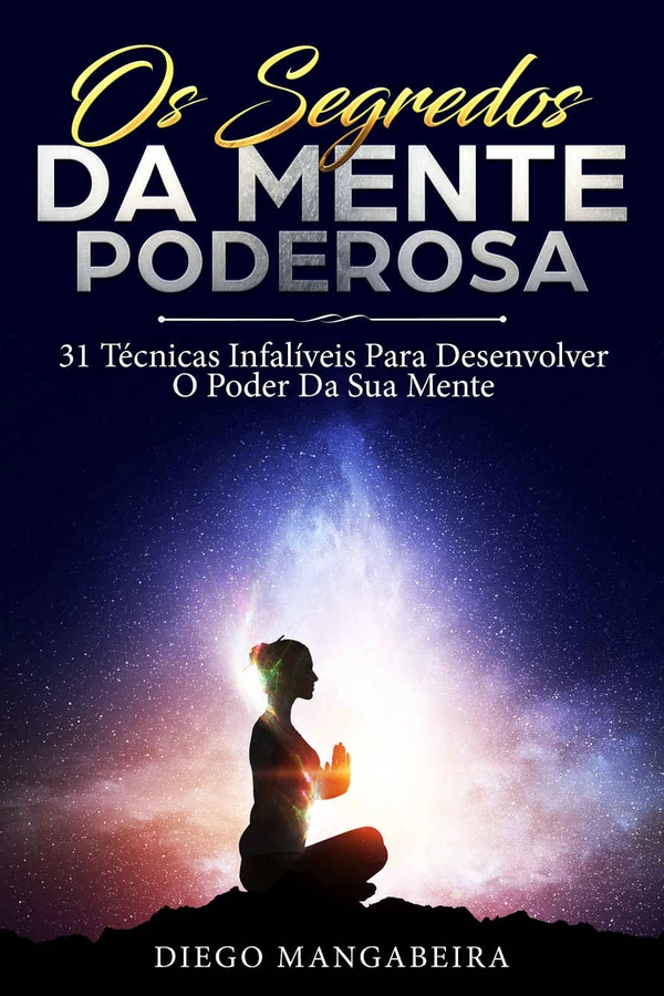 Os Segredos Da Mente Poderosa: 31 Técnicas Infalíveis Para Desenvolver O Poder Da Sua Mente!