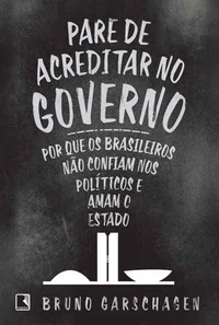 Pare de Acreditar no Governo: Por que os brasileiros não confiam nos políticos e amam o Estado