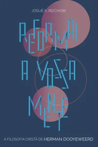 Reformai a vossa mente: A filosofia cristã de Herman Dooyeweerd