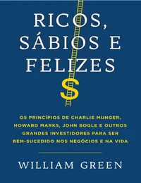 Ricos, sábios e felizes: Os princípios de Charlie Munger, Howard Marks, John Bogle e outros grandes investidores para ser bem-sucedido nos negócios e na vida
