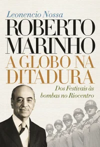 Roberto Marinho – A Globo na ditadura – dos Festivais às bombas no Riocentro