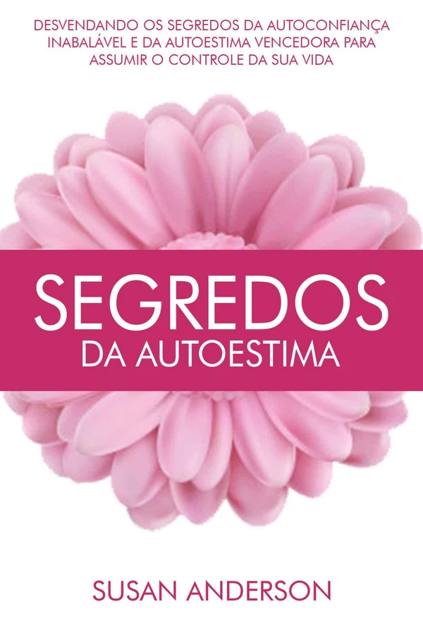 Segredos Da Autoestima: Desvendando Os Segredos Da Autoconfiança Inabalável E Da Autoestima Vencedora Para Assumir O Controle Da Sua Vida