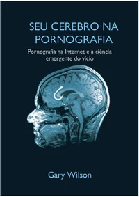 Seu Cérebro na Pornografia: Pornografia na Internet e a Ciência Emergente do Vício