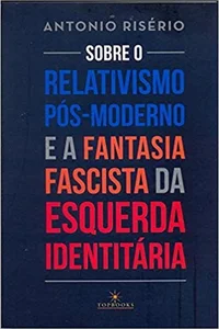 Sobre o relativismo pós-moderno e a fantasia fascista da esquerda identitária