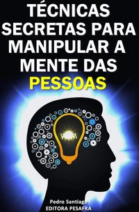 Técnicas Secretas para Manipular a Mente das Pessoas: E como evitar que você seja manipulado